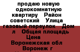 продаю новую однокомнатную квартиру › Район ­ советский › Улица ­ газовый переулок › Дом ­ 15л › Общая площадь ­ 42 › Цена ­ 2 200 - Воронежская обл., Воронеж г. Недвижимость » Квартиры продажа   